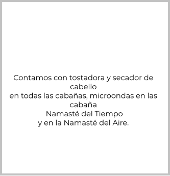 Contamos con tostadora y secador de  cabello en todas las cabañas, microondas en las  cabaña  Namasté del Tiempo y en la Namasté del Aire.