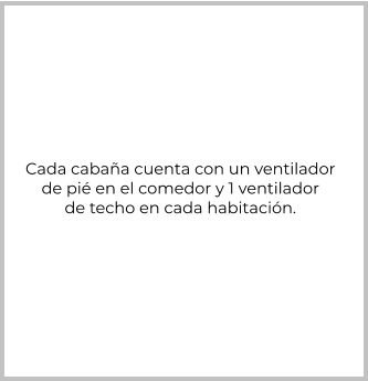 Cada cabaña cuenta con un ventilador de pié en el comedor y 1 ventilador de techo en cada habitación.