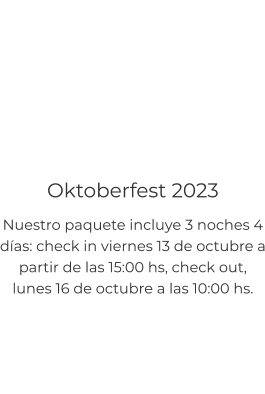 Oktoberfest 2023 Nuestro paquete incluye 3 noches 4 días: check in viernes 13 de octubre a partir de las 15:00 hs, check out,  lunes 16 de octubre a las 10:00 hs.